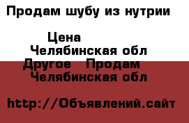 Продам шубу из нутрии › Цена ­ 10 000 - Челябинская обл. Другое » Продам   . Челябинская обл.